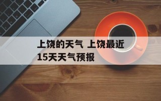 上饶的天气 上饶最近15天天气预报