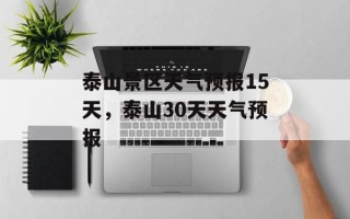 泰山景区天气预报15天，泰山30天天气预报