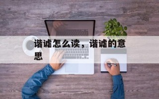 谐谑怎么读，谐谑的意思