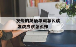 发烧的英语单词怎么读 发烧应该怎么样