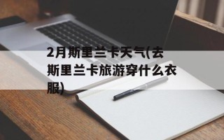 2月斯里兰卡天气(去斯里兰卡旅游穿什么衣服)