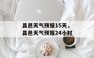 昌邑天气预报15天，昌邑天气预报24小时