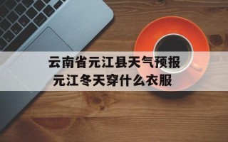 云南省元江县天气预报 元江冬天穿什么衣服