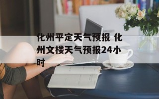 化州平定天气预报 化州文楼天气预报24小时