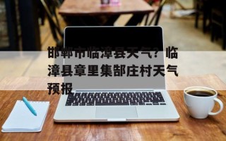 邯郸市临漳县天气？临漳县章里集郜庄村天气预报
