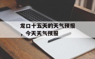 龙口十五天的天气预报，今天天气预报