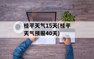 桂平天气15天(桂平天气预报40天)