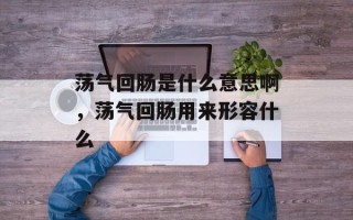 荡气回肠是什么意思啊，荡气回肠用来形容什么