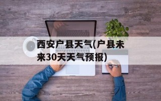 西安户县天气(户县未来30天天气预报)
