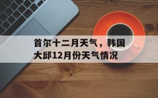 首尔十二月天气，韩国大邱12月份天气情况