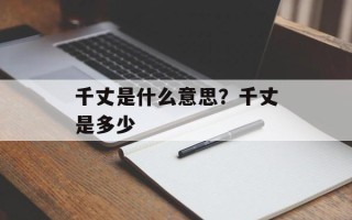 千丈是什么意思？千丈是多少