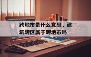跨地市是什么意思，建筑跨区属于跨地市吗