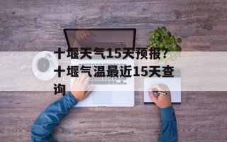 十堰天气15天预报？十堰气温最近15天查询