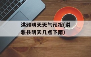 洪雅明天天气预报(洪雅县明天几点下雨)