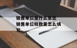 销售单位是什么意思 销售单位和数量怎么填写