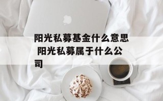 阳光私募基金什么意思 阳光私募属于什么公司