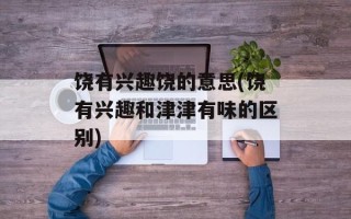饶有兴趣饶的意思(饶有兴趣和津津有味的区别)