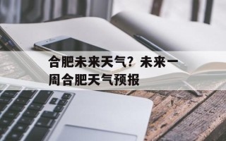 合肥未来天气？未来一周合肥天气预报