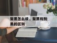 黧黑怎么读，黧黑和黝黑的区别