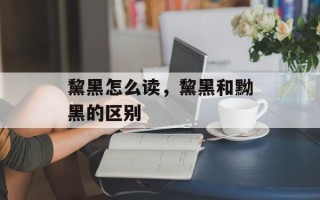 黧黑怎么读，黧黑和黝黑的区别