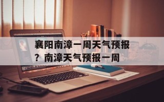 襄阳南漳一周天气预报？南漳天气预报一周