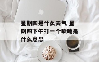 星期四是什么天气 星期四下午打一个喷嚏是什么意思