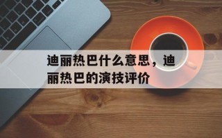 迪丽热巴什么意思，迪丽热巴的演技评价