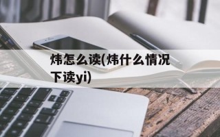 炜怎么读(炜什么情况下读yi)