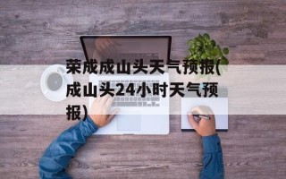 荣成成山头天气预报(成山头24小时天气预报)