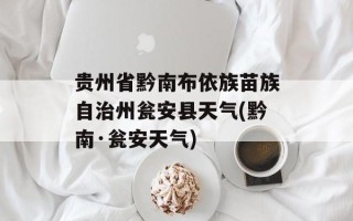 贵州省黔南布依族苗族自治州瓮安县天气(黔南·瓮安天气)