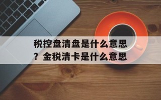 税控盘清盘是什么意思？金税清卡是什么意思