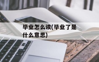 毕业怎么读(毕业了是什么意思)