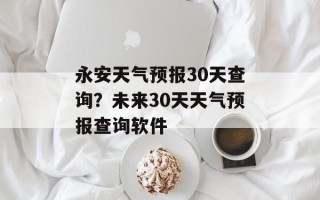 永安天气预报30天查询？未来30天天气预报查询软件