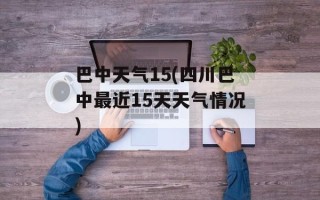 巴中天气15(四川巴中最近15天天气情况)