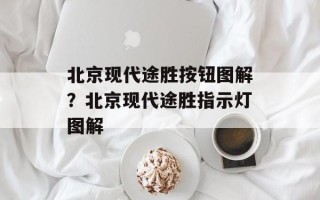 北京现代途胜按钮图解？北京现代途胜指示灯图解
