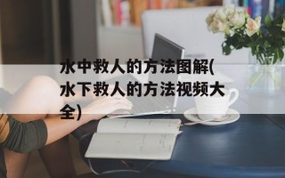 水中救人的方法图解(水下救人的方法视频大全)