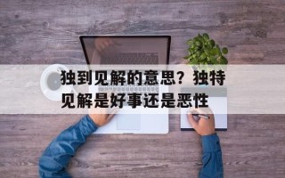 独到见解的意思？独特见解是好事还是恶性