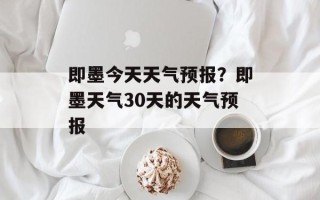 即墨今天天气预报？即墨天气30天的天气预报