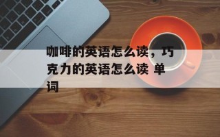 咖啡的英语怎么读，巧克力的英语怎么读 单词