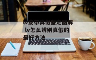 lv皮带真假鉴定图解 lv怎么辨别真假的最好方法