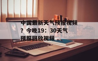 中国最新天气预报视频？今晚19：30天气预报回放视频