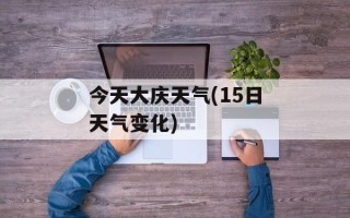 今天大庆天气(15日天气变化)