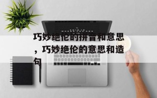 巧妙绝伦的拼音和意思，巧妙绝伦的意思和造句