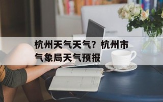 杭州天气天气？杭州市气象局天气预报