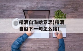 精满自溢啥意思(精满自溢下一句怎么接)