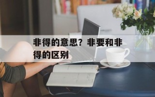 非得的意思？非要和非得的区别