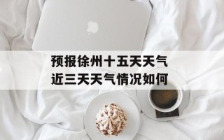 预报徐州十五天天气 近三天天气情况如何