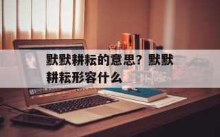 默默耕耘的意思？默默耕耘形容什么