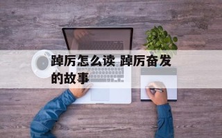 踔厉怎么读 踔厉奋发的故事
