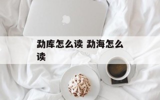 勐库怎么读 勐海怎么读